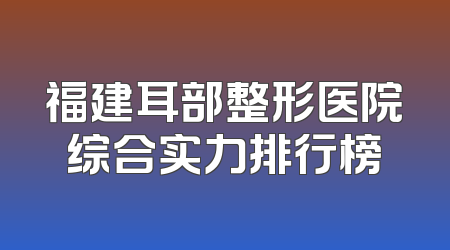 福建耳部整形医院综合实力排行榜