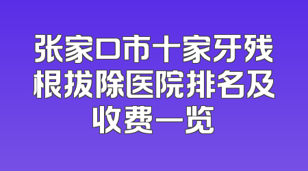 张家口市十家牙残根拔除医院排名及收费一览