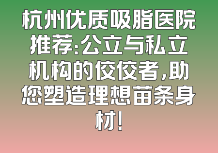 杭州优质吸脂医院推荐：公立与私立机构的佼佼者，助您塑造理想苗条身材！