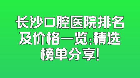 长沙口腔医院排名及价格一览：精选榜单分享！