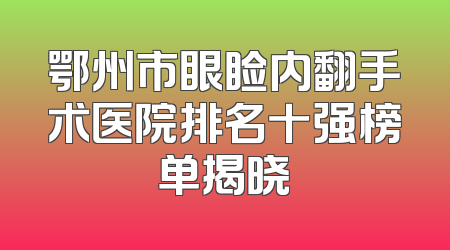 鄂州市眼睑内翻手术医院排名十强榜单揭晓