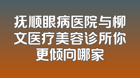 抚顺眼病医院与柳文医疗美容诊所你更倾向哪家