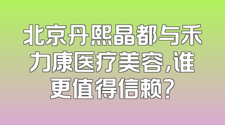 北京丹熙晶都与禾力康医疗美容，谁更值得信赖？