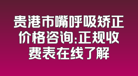 贵港市嘴呼吸矫正价格咨询：正规收费表在线了解