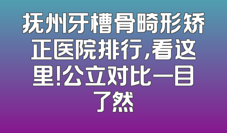 抚州牙槽骨畸形矫正医院排行，看这里！公立对比一目了然