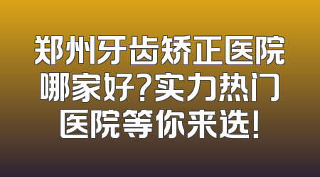 郑州牙齿矫正医院哪家好？实力热门医院等你来选！