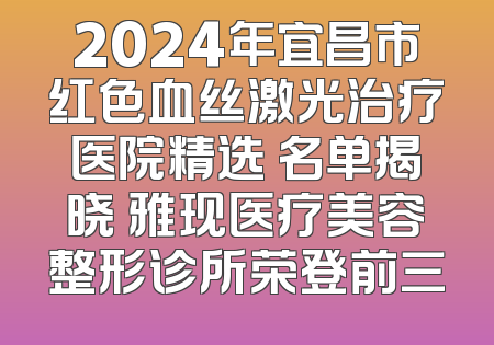 2024年宜昌市红色血丝激光治疗医院精选 名单揭晓 雅现医疗美容整形诊所荣登前三