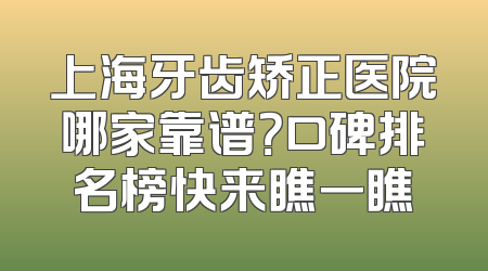 上海牙齿矫正医院哪家靠谱？口碑排名榜快来瞧一瞧