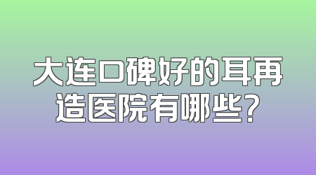 大连口碑好的耳再造医院有哪些？