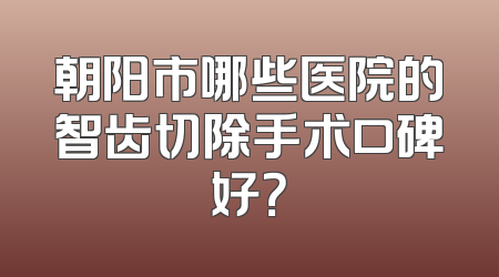 朝阳市哪些医院的智齿切除手术口碑好？
