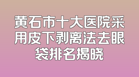 黄石市十大医院采用皮下剥离法去眼袋排名揭晓