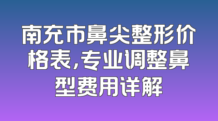南充市鼻尖整形价格表，专业调整鼻型费用详解
