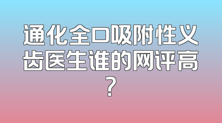 通化全口吸附性义齿医生谁的网评高？