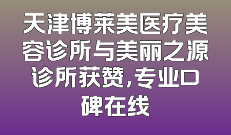 天津博莱美医疗美容诊所与美丽之源诊所获赞，专业口碑在线
