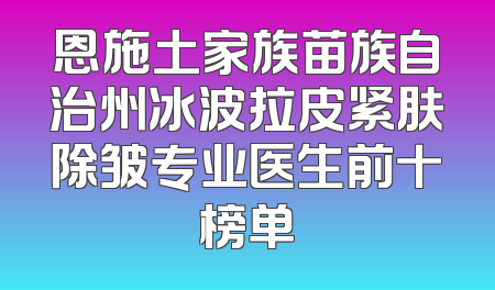 恩施土家族苗族自治州冰波拉皮紧肤除皱专业医生前十榜单