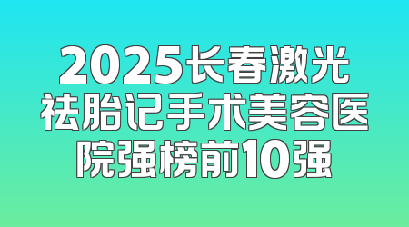 2025长春激光祛胎记手术美容医院强榜前10强