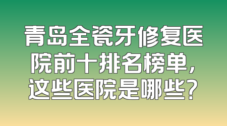 青岛全瓷牙修复医院前十排名榜单，这些医院是哪些？