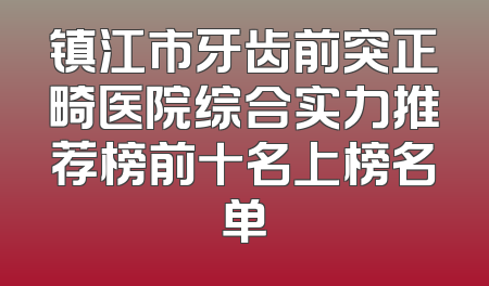 镇江市牙齿前突正畸医院综合实力推荐榜前十名上榜名单