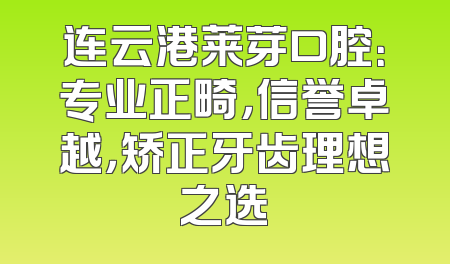 连云港莱芽口腔：专业正畸，信誉卓越，矫正牙齿理想之选