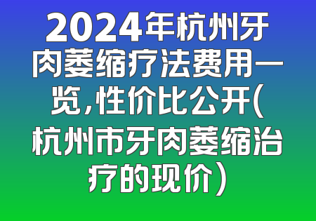 2024年杭州牙肉萎缩疗法费用一览，性价比公开（杭州市牙肉萎缩治疗的现价）