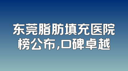 东莞脂肪填充医院榜公布，口碑卓越