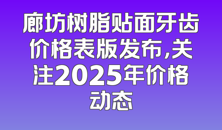 廊坊树脂贴面牙齿价格表版发布，关注2025年价格动态