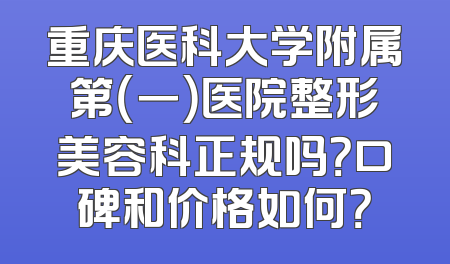重庆医科大学附属第（一）医院整形美容科正规吗？口碑和价格如何？
