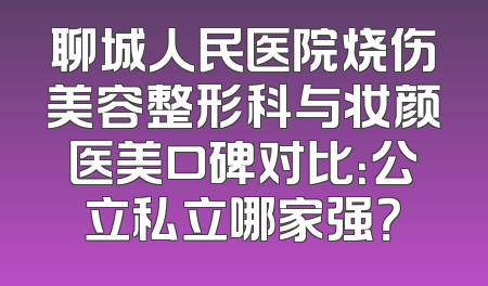 聊城人民医院烧伤美容整形科与妆颜医美口碑对比：公立私立哪家强？