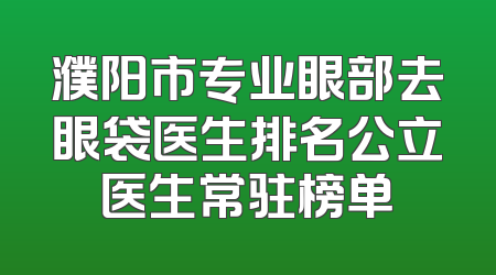 濮阳市专业眼部去眼袋医生排名公立医生常驻榜单