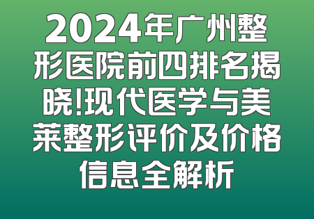 2024年广州整形医院前四排名揭晓！现代医学与美莱整形评价及价格信息全解析