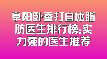 阜阳卧蚕打自体脂肪医生排行榜：实力强的医生推荐