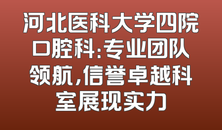 河北医科大学四院口腔科：专业团队领航，信誉卓越科室展现实力