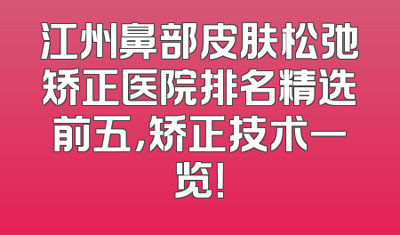 江州鼻部皮肤松弛矫正医院排名精选前五，矫正技术一览！