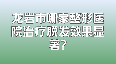 龙岩市哪家整形医院治疗脱发效果显著？