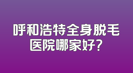 呼和浩特全身脱毛医院哪家好？