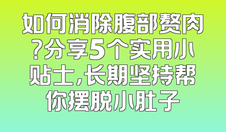 如何消除腹部赘肉？分享5个实用小贴士，长期坚持帮你摆脱小肚子