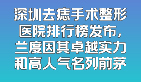 深圳去痣手术整形医院排行榜发布，兰度因其卓越实力和高人气名列前茅