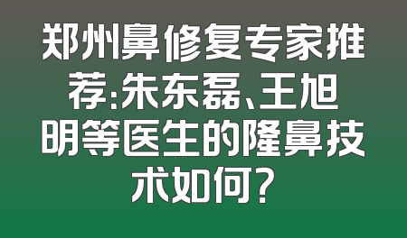 郑州鼻修复专家推荐：朱东磊、王旭明等医生的隆鼻技术如何？