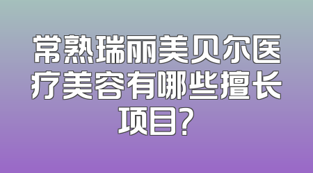 常熟瑞丽美贝尔医疗美容有哪些擅长项目？
