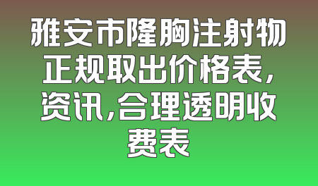 雅安市隆胸注射物正规取出价格表，资讯，合理透明收费表