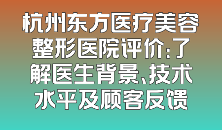 杭州东方医疗美容整形医院评价：了解医生背景、技术水平及顾客反馈