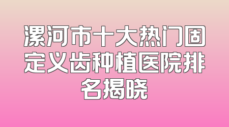 漯河市十大热门固定义齿种植医院排名揭晓