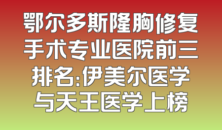鄂尔多斯隆胸修复手术专业医院前三排名：伊美尔医学与天王医学上榜