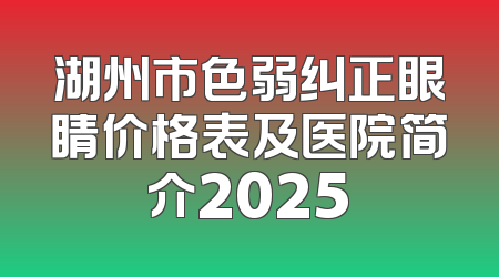 湖州市色弱纠正眼睛价格表及医院简介2025