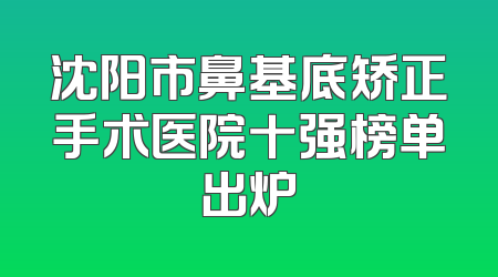 沈阳市鼻基底矫正手术医院十强榜单出炉