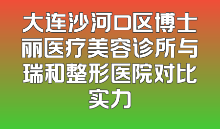 大连沙河口区博士丽医疗美容诊所与瑞和整形医院对比实力
