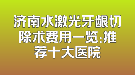 济南水激光牙龈切除术费用一览：推荐十大医院