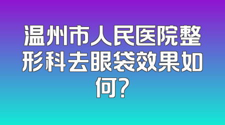 温州市人民医院整形科去眼袋效果如何？
