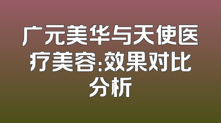 广元美华与天使医疗美容：效果对比分析