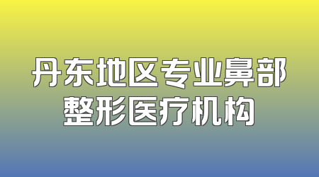 丹东地区专业鼻部整形医疗机构